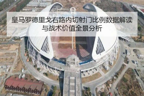 皇马罗德里戈右路内切射门比例数据解读与战术价值全景分析
