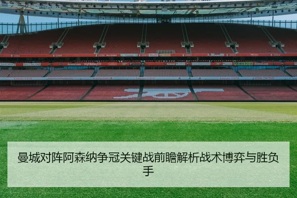 曼城对阵阿森纳争冠关键战前瞻解析战术博弈与胜负手